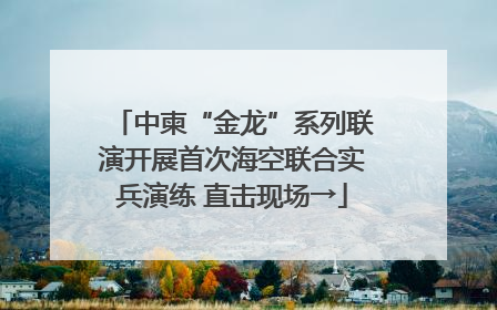 中柬“金龙”系列联演开展首次海空联合实兵演练 直击现场→