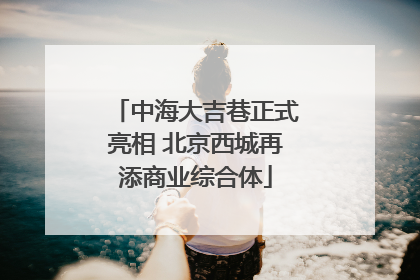 中海大吉巷正式亮相 北京西城再添商业综合体
