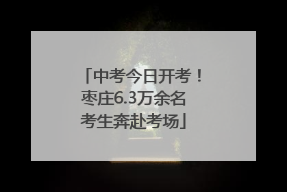 中考今日开考！枣庄6.3万余名考生奔赴考场