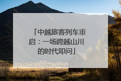 中越旅客列车重启：一场跨越山川的时代叩问