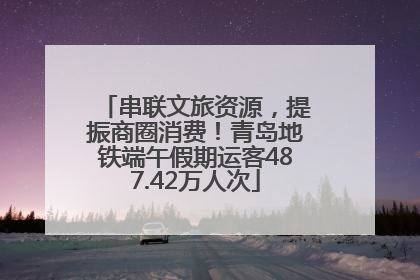 串联文旅资源，提振商圈消费！青岛地铁端午假期运客487.42万人次