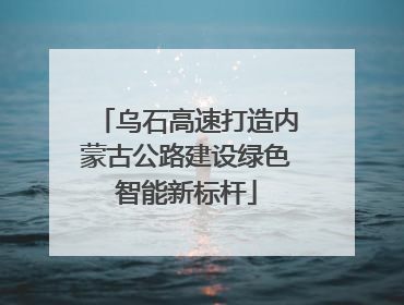 乌石高速打造内蒙古公路建设绿色智能新标杆