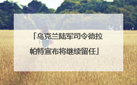 乌克兰陆军司令德拉帕特宣布将继续留任
