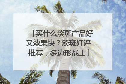 买什么淡斑产品好又效果快？淡斑好评推荐，多边形战士