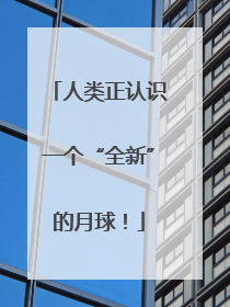 人类正认识一个“全新”的月球！