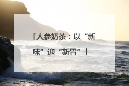 人参奶茶：以“新味”迎“新胃”