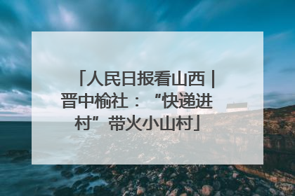 人民日报看山西｜晋中榆社：“快递进村”带火小山村