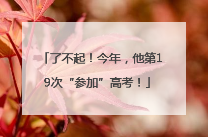 了不起！今年，他第19次“参加”高考！