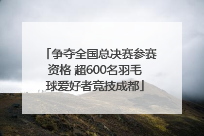 争夺全国总决赛参赛资格 超600名羽毛球爱好者竞技成都