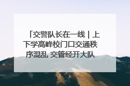 交警队长在一线｜上下学高峰校门口交通秩序混乱 交管经开大队多举措进行整治