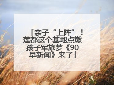 亲子“上阵”！莲都这个基地点燃孩子军旅梦《90早新闻》来了