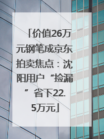 价值26万元钢笔成京东拍卖焦点：沈阳用户“捡漏”省下22.5万元