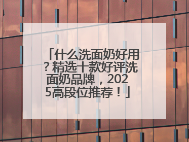 什么洗面奶好用？精选十款好评洗面奶品牌，2025高段位推荐！