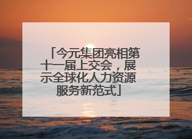 今元集团亮相第十一届上交会，展示全球化人力资源服务新范式