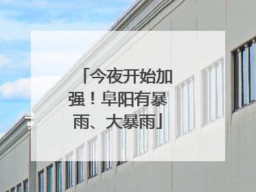 今夜开始加强！阜阳有暴雨、大暴雨