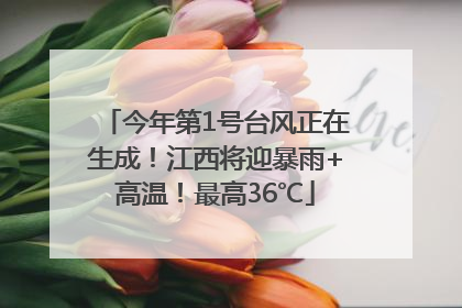 今年第1号台风正在生成！江西将迎暴雨+高温！最高36℃