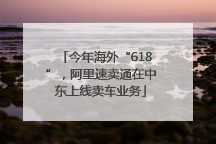 今年海外“618”，阿里速卖通在中东上线卖车业务