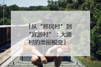 从“移民村”到“宜游村”：大源村的美丽蜕变