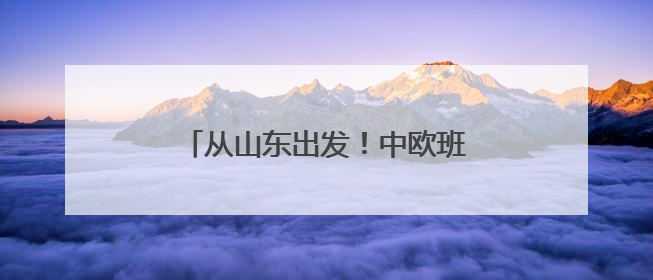 从山东出发！中欧班列开行突破11万列