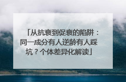 从抗衰到促衰的陷阱：同一成分有人逆龄有人踩坑？个体差异化解读