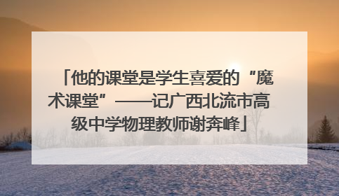 他的课堂是学生喜爱的“魔术课堂”——记广西北流市高级中学物理教师谢奔峰
