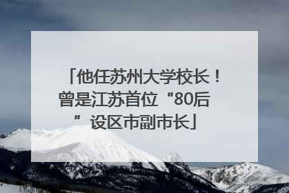 他任苏州大学校长！曾是江苏首位“80后”设区市副市长