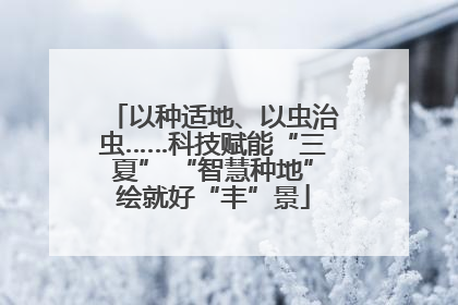 以种适地、以虫治虫……科技赋能“三夏” “智慧种地”绘就好“丰”景