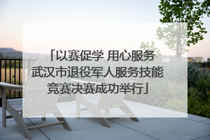 以赛促学 用心服务 武汉市退役军人服务技能竞赛决赛成功举行