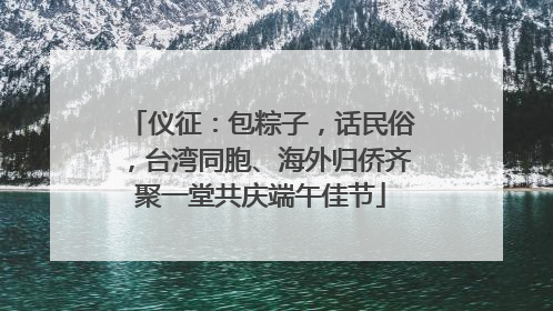 仪征：包粽子，话民俗，台湾同胞、海外归侨齐聚一堂共庆端午佳节
