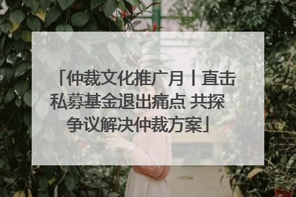 仲裁文化推广月丨直击私募基金退出痛点 共探争议解决仲裁方案