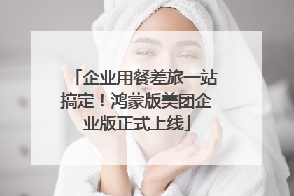企业用餐差旅一站搞定！鸿蒙版美团企业版正式上线