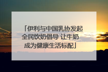 伊利与中国乳协发起全民饮奶倡导 让牛奶成为健康生活标配
