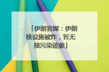 伊朗官媒：伊朗核设施被炸，暂无核污染迹象