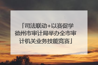 司法联动+以赛促学 德州市审计局举办全市审计机关业务技能竞赛