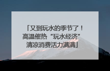 又到玩水的季节了！高温催热“玩水经济” 清凉消费活力满满