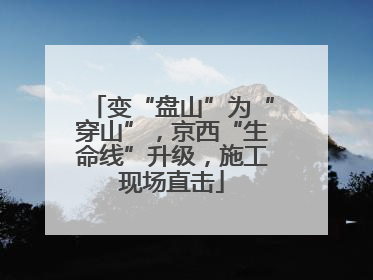 变“盘山”为“穿山”，京西“生命线”升级，施工现场直击