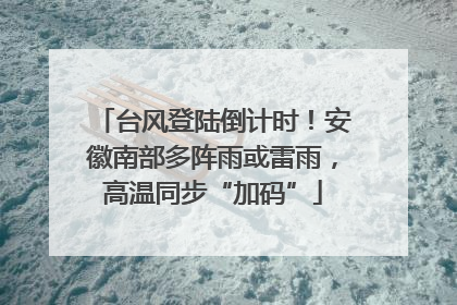 台风登陆倒计时！安徽南部多阵雨或雷雨，高温同步“加码”