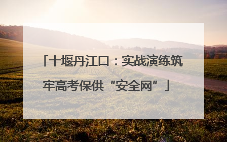 十堰丹江口：实战演练筑牢高考保供“安全网”