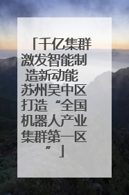 千亿集群激发智能制造新动能 苏州吴中区打造“全国机器人产业集群第一区”