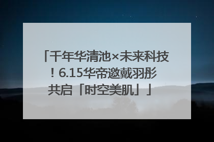 千年华清池×未来科技！6.15华帝邀戴羽彤共启「时空美肌」
