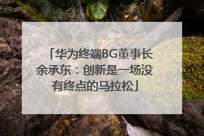 华为终端BG董事长余承东：创新是一场没有终点的马拉松