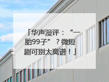 华声漫评：“一胎99子”？微短剧可别太离谱！