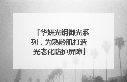 华妍光钥御光系列，为熟龄肌打造光老化防护屏障