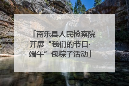 南乐县人民检察院开展“我们的节日·端午”包粽子活动