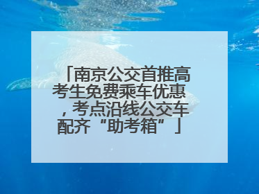 南京公交首推高考生免费乘车优惠，考点沿线公交车配齐“助考箱”