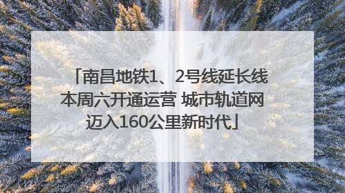 南昌地铁1、2号线延长线本周六开通运营 城市轨道网迈入160公里新时代
