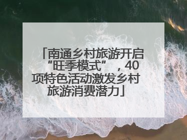 南通乡村旅游开启“旺季模式”，40项特色活动激发乡村旅游消费潜力