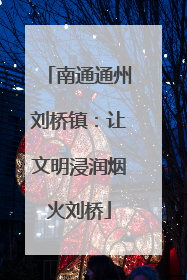 南通通州刘桥镇：让文明浸润烟火刘桥
