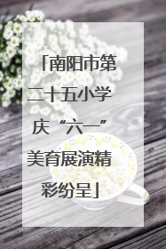 南阳市第二十五小学庆“六一”美育展演精彩纷呈