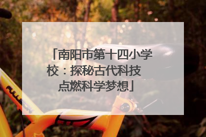 南阳市第十四小学校：探秘古代科技 点燃科学梦想